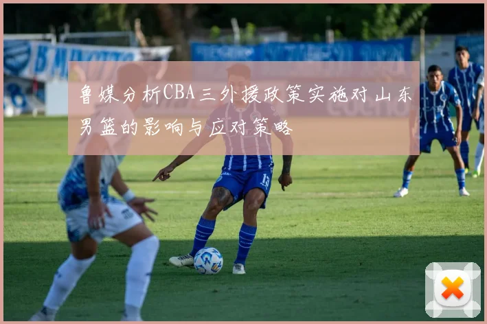 鲁媒分析CBA三外援政策实施对山东男篮的影响与应对策略