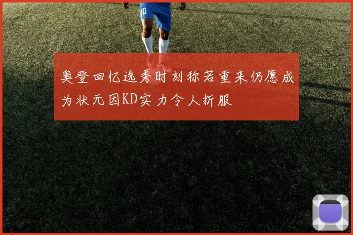 奥登回忆选秀时刻称若重来仍愿成为状元因KD实力令人折服