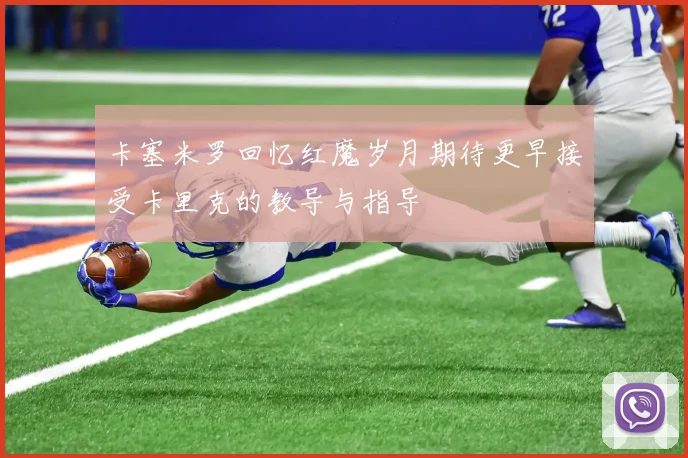 卡塞米罗回忆红魔岁月期待更早接受卡里克的教导与指导