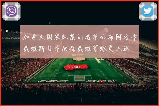 加拿大国家队集训名单公布阿方索戴维斯与乔纳森戴维等球员入选