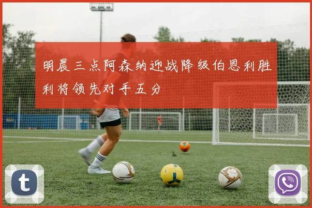 明晨三点阿森纳迎战降级伯恩利胜利将领先对手五分