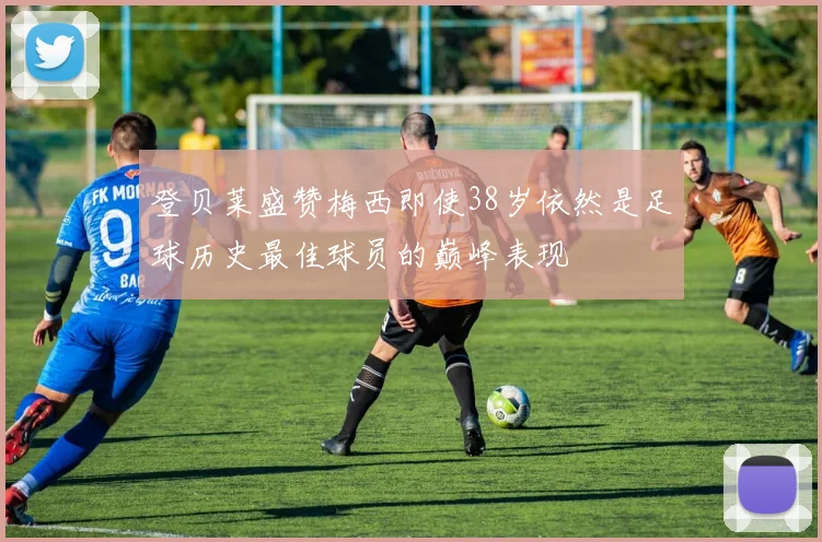 登贝莱盛赞梅西即使38岁依然是足球历史最佳球员的巅峰表现