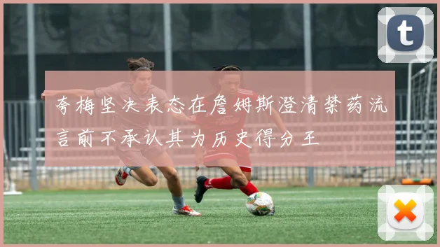 夸梅坚决表态在詹姆斯澄清禁药流言前不承认其为历史得分王
