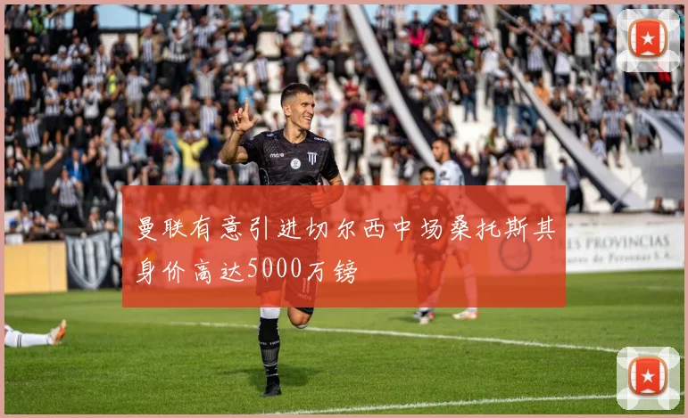 曼联有意引进切尔西中场桑托斯其身价高达5000万镑