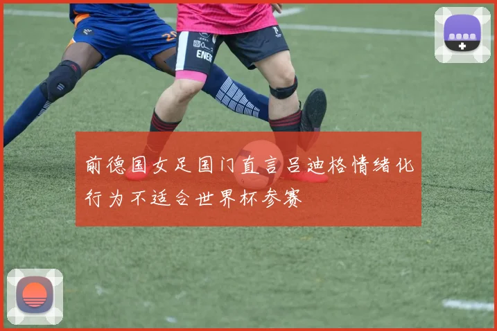 前德国女足国门直言吕迪格情绪化行为不适合世界杯参赛