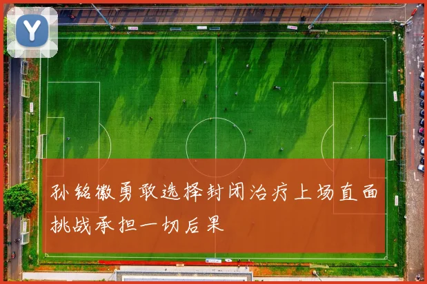 孙铭徽勇敢选择封闭治疗上场直面挑战承担一切后果