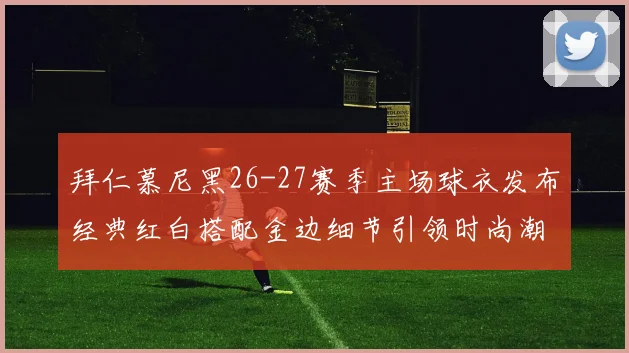 拜仁慕尼黑26-27赛季主场球衣发布经典红白搭配金边细节引领时尚潮流