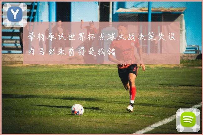蒂特承认世界杯点球大战决策失误内马尔未首罚是我错