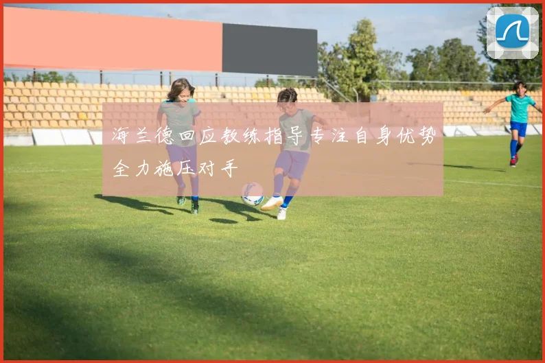 海兰德回应教练指导专注自身优势全力施压对手