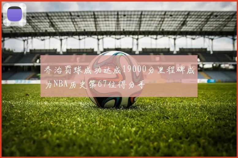 乔治罚球成功达成19000分里程碑成为NBA历史第67位得分手