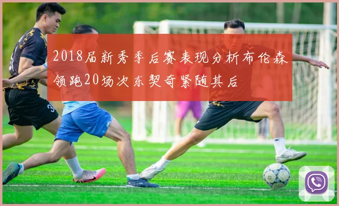 2018届新秀季后赛表现分析布伦森领跑20场次东契奇紧随其后