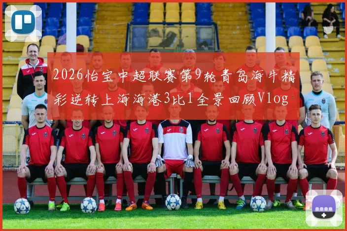 2026怡宝中超联赛第9轮青岛海牛精彩逆转上海海港3比1全景回顾Vlog