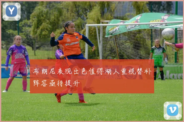 布朗尼表现出色值得湖人重视替补阵容亟待提升