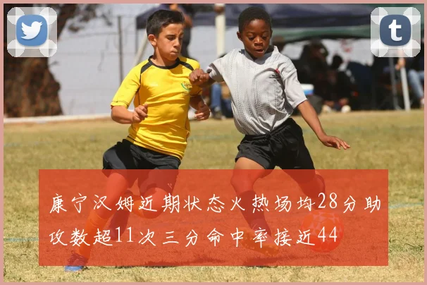 康宁汉姆近期状态火热场均28分助攻数超11次三分命中率接近44