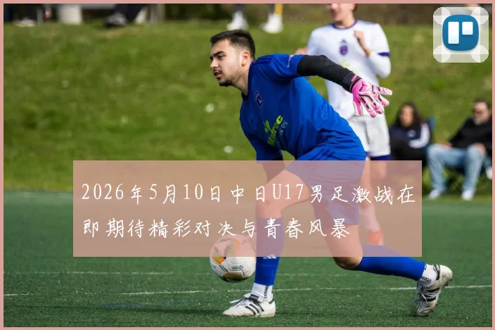 2026年5月10日中日U17男足激战在即期待精彩对决与青春风暴