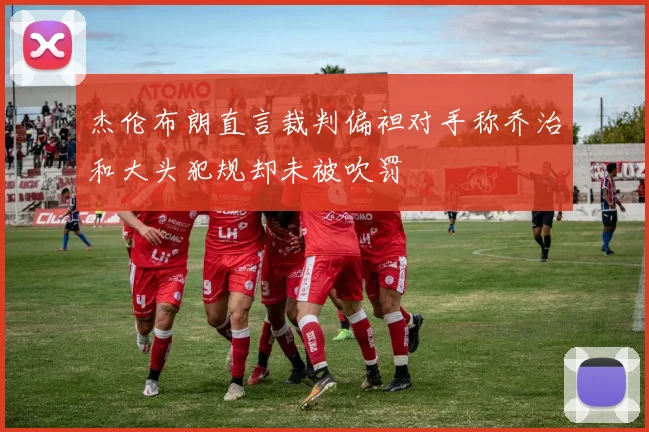 杰伦布朗直言裁判偏袒对手称乔治和大头犯规却未被吹罚
