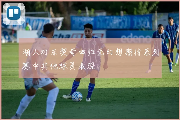 湖人对东契奇回归无幻想期待系列赛中其他球员表现