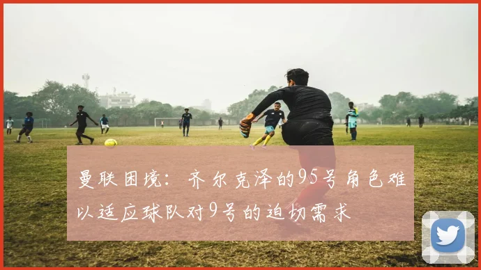 曼联困境：齐尔克泽的95号角色难以适应球队对9号的迫切需求