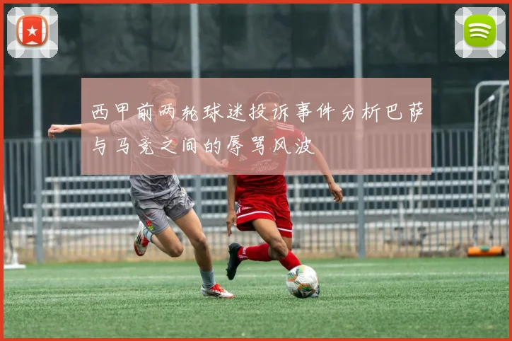 西甲前两轮球迷投诉事件分析巴萨与马竞之间的辱骂风波